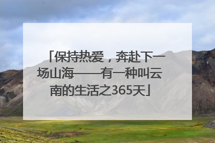保持热爱，奔赴下一场山海——有一种叫云南的生活之365天